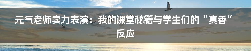 元气老师卖力表演:我的课堂秘籍与学生们的“真香”反应