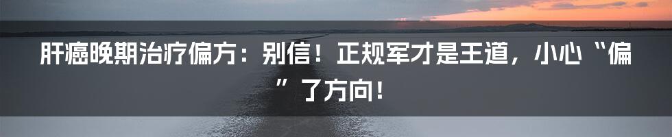 肝癌晚期治疗偏方:别信!正规军才是王道,小心“偏”了方向!