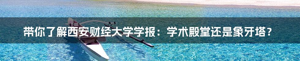 带你了解西安财经大学学报:学术殿堂还是象牙塔?