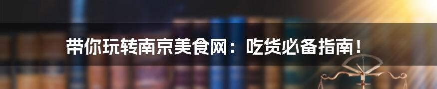 带你玩转南京美食网:吃货必备指南!