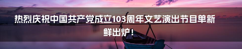 热烈庆祝中国共产党成立103周年文艺演出节目单新鲜出炉！