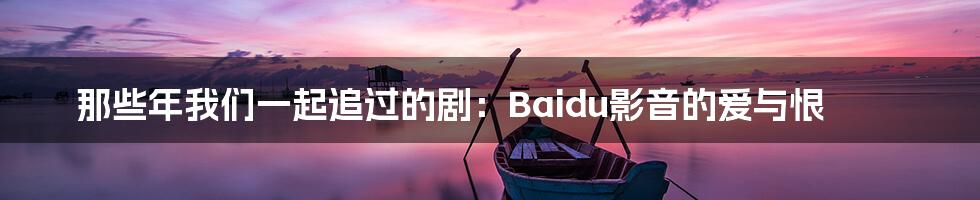 那些年我们一起追过的剧:Baidu影音的爱与恨
