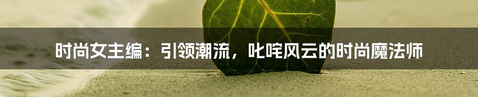时尚女主编:引领潮流,叱咤风云的时尚魔法师