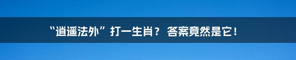 “逍遥法外”打一生肖？ 答案竟然是它！