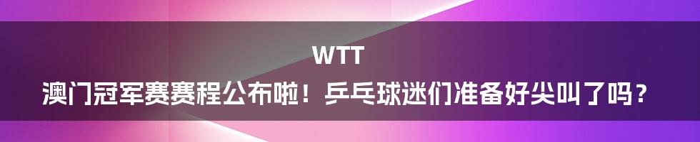 WTT 澳门冠军赛赛程公布啦！乒乓球迷们准备好尖叫了吗？