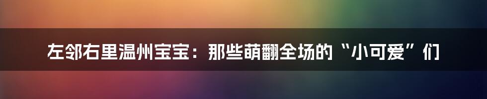 左邻右里温州宝宝:那些萌翻全场的“小可爱”们