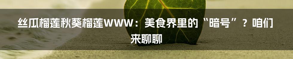 丝瓜榴莲秋葵榴莲WWW:美食界里的“暗号”?咱们来聊聊