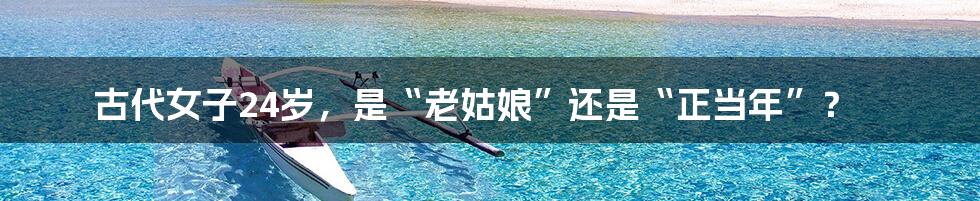 古代女子24岁，是“老姑娘”还是“正当年”？