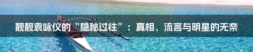 靓靓袁咏仪的“隐秘过往”:真相、流言与明星的无奈