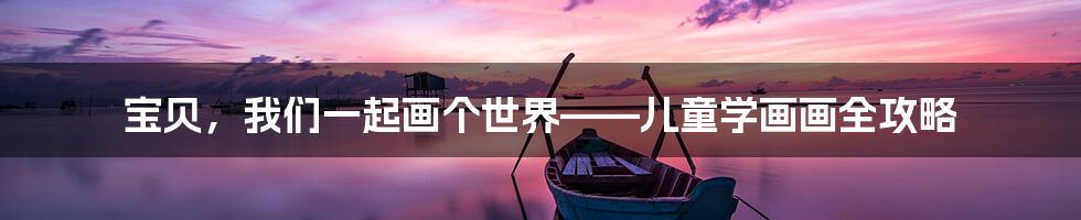 宝贝，我们一起画个世界——儿童学画画全攻略