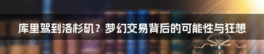 库里驾到洛杉矶?梦幻交易背后的可能性与狂想