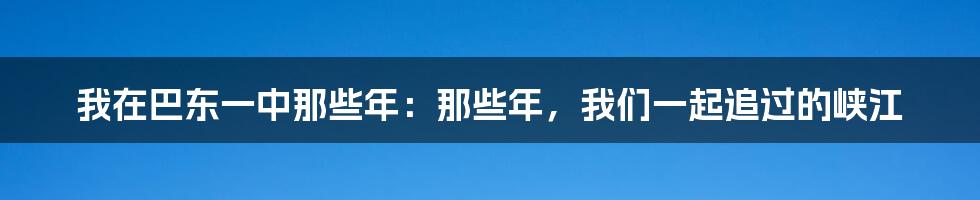 我在巴东一中那些年:那些年,我们一起追过的峡江