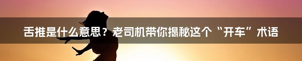 舌推是什么意思?老司机带你揭秘这个“开车”术语