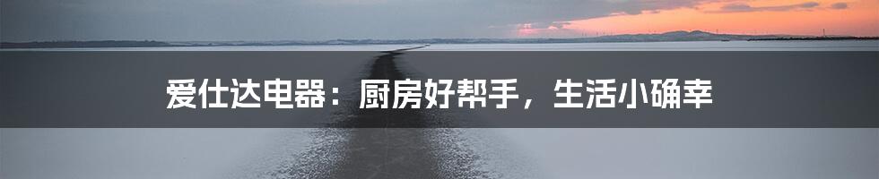 爱仕达电器:厨房好帮手,生活小确幸