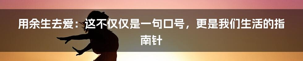 用余生去爱：这不仅仅是一句口号，更是我们生活的指南针