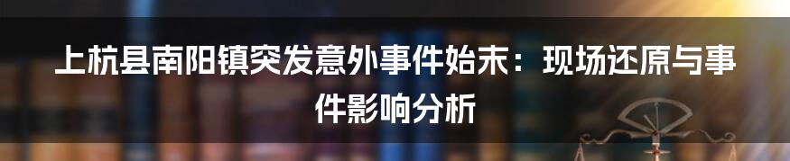 上杭县南阳镇突发意外事件始末：现场还原与事件影响分析