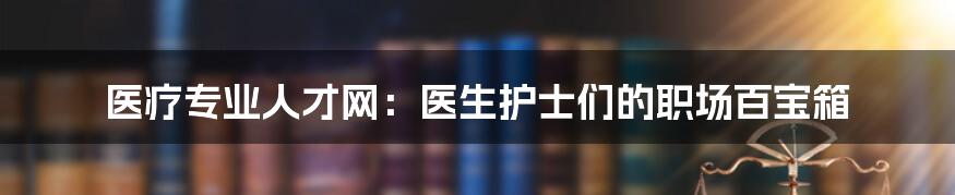 医疗专业人才网:医生护士们的职场百宝箱