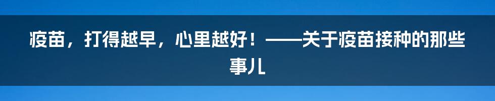 疫苗,打得越早,心里越好!——关于疫苗接种的那些事儿