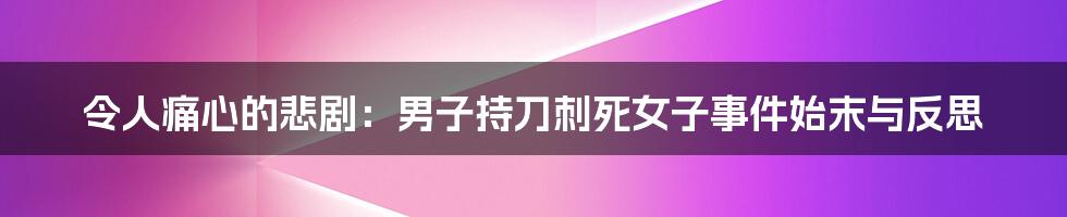 令人痛心的悲剧:男子持刀刺死女子事件始末与反思