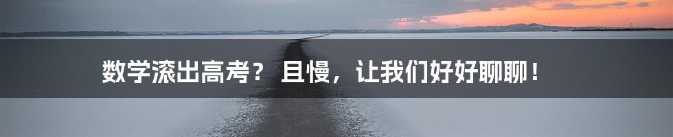 数学滚出高考? 且慢,让我们好好聊聊!
