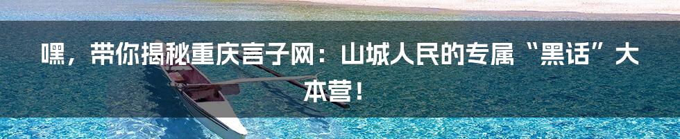 嘿，带你揭秘重庆言子网：山城人民的专属“黑话”大本营！