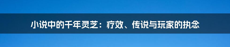 小说中的千年灵芝:疗效、传说与玩家的执念