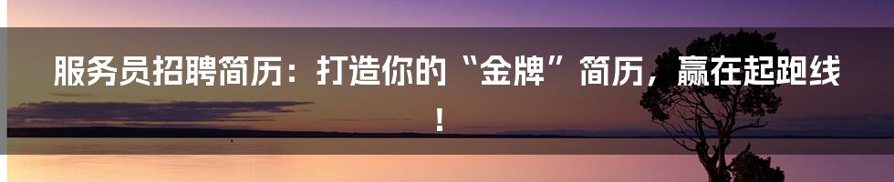 服务员招聘简历:打造你的“金牌”简历,赢在起跑线!