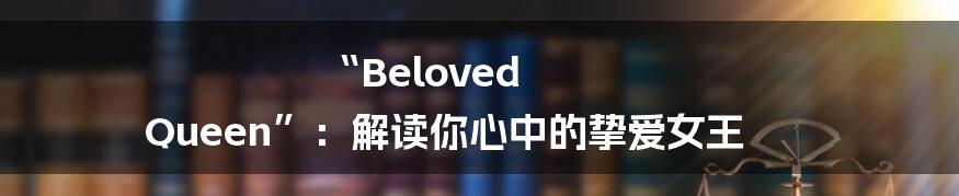 “Beloved Queen”：解读你心中的挚爱女王