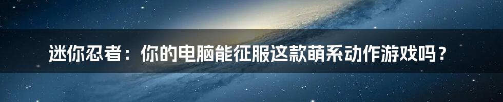 迷你忍者:你的电脑能征服这款萌系动作游戏吗?