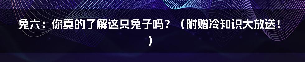 兔六:你真的了解这只兔子吗?(附赠冷知识大放送!)