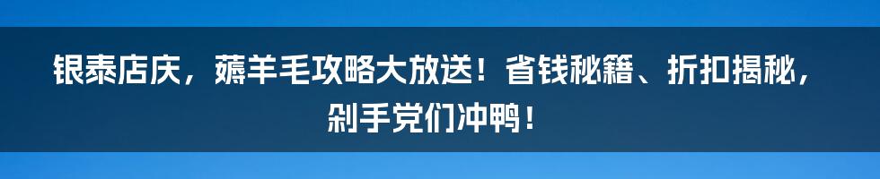银泰店庆,薅羊毛攻略大放送!省钱秘籍、折扣揭秘,剁手党们冲鸭!