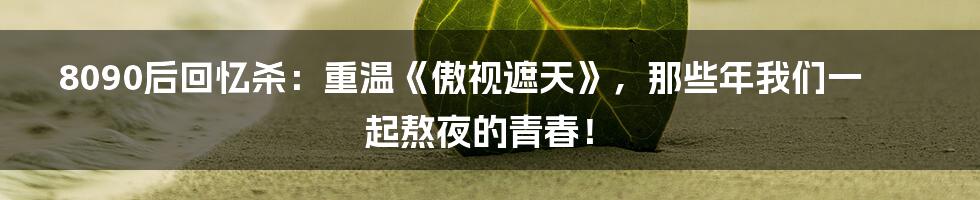 8090后回忆杀:重温《傲视遮天》,那些年我们一起熬夜的青春!