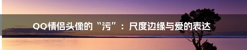 QQ情侣头像的“污”:尺度边缘与爱的表达