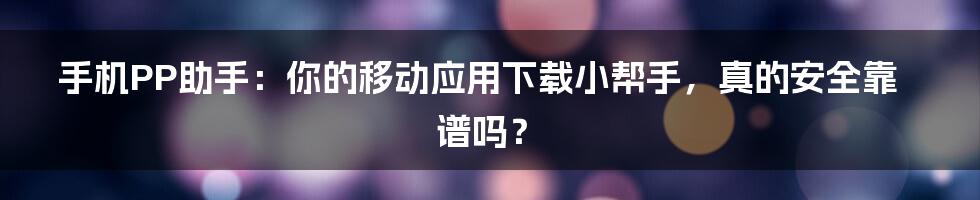 手机PP助手：你的移动应用下载小帮手，真的安全靠谱吗？