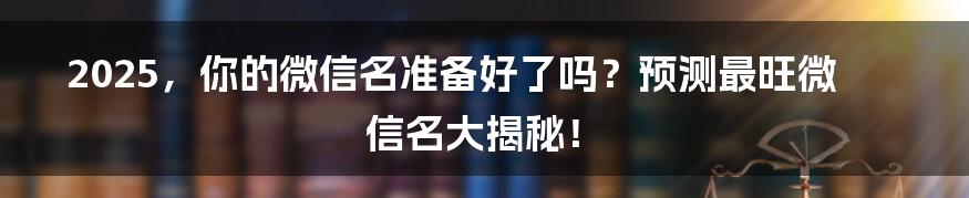 2025，你的微信名准备好了吗？预测最旺微信名大揭秘！