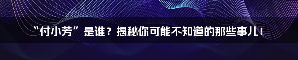 “付小芳”是谁?揭秘你可能不知道的那些事儿!