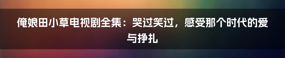 俺娘田小草电视剧全集：哭过笑过，感受那个时代的爱与挣扎