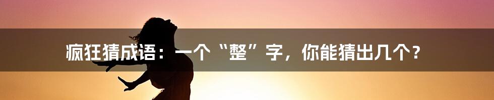 疯狂猜成语：一个“整”字，你能猜出几个？