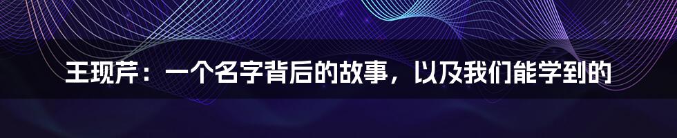 王现芹:一个名字背后的故事,以及我们能学到的