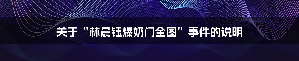关于“林晨钰爆奶门全图”事件的说明