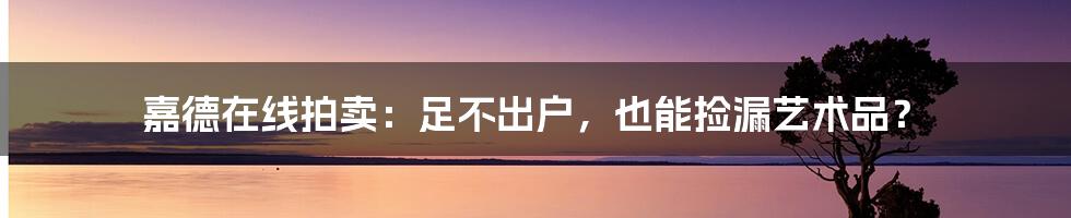 嘉德在线拍卖:足不出户,也能捡漏艺术品?