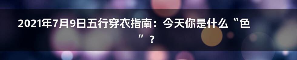 2021年7月9日五行穿衣指南:今天你是什么“色”?