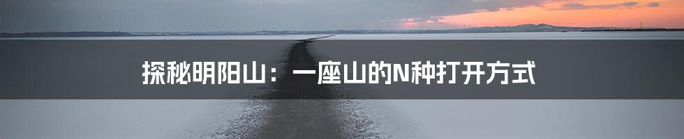 探秘明阳山：一座山的N种打开方式