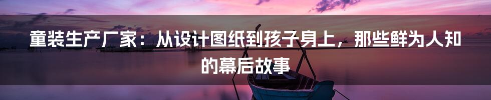 童装生产厂家:从设计图纸到孩子身上,那些鲜为人知的幕后故事