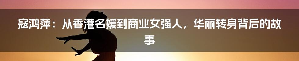 寇鸿萍:从香港名媛到商业女强人,华丽转身背后的故事