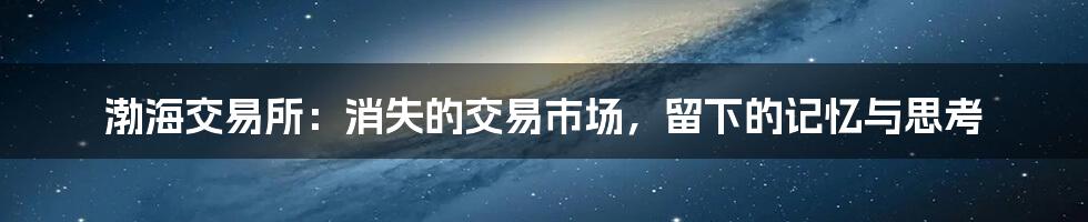 渤海交易所:消失的交易市场,留下的记忆与思考
