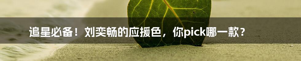 追星必备!刘奕畅的应援色,你pick哪一款?