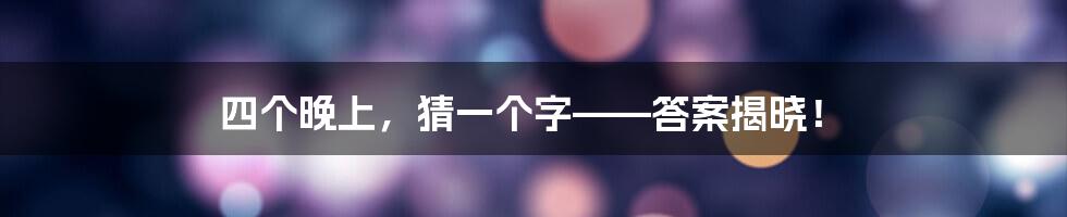 四个晚上,猜一个字——答案揭晓!