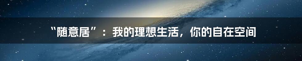 “随意居”：我的理想生活，你的自在空间