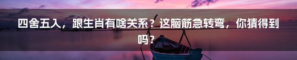 四舍五入，跟生肖有啥关系？这脑筋急转弯，你猜得到吗？